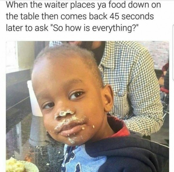 super funny die laughing funny memes - When the waiter places ya food down on the table then comes back 45 seconds later to ask "So how is everything?"