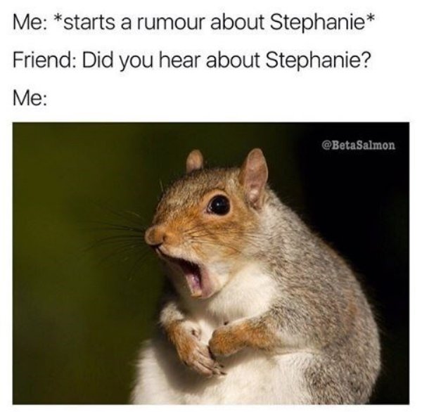 weird animal - Me starts a rumour about Stephanie Friend Did you hear about Stephanie? Me