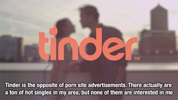 photo caption - tinder Tinder is the opposite of porn site advertisements. There actually are a ton of hot singles in my area, but none of them are interested in me