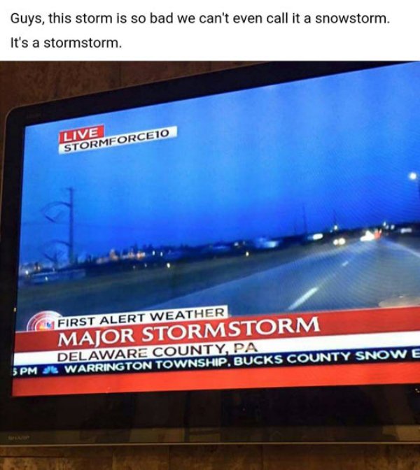 Guys, this storm is so bad we can't even call it a snowstorm. It's a stormstorm. Live STORMFORCE10 First Alert Weather Major Stormstorm Delaware County, Pa Pm Jl Warrington Township, Bucks County Snowe