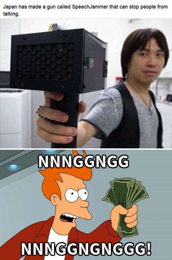 shut up and take my money gun - Japan has made a gun called SpeechJammer that can stop people from talking. Nnnggngg Nnnggngnggg!