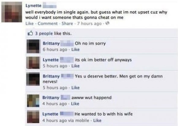 best facebook fails - Lynette well everybody im single again, but guess what im not upset cuz why would i want someone thats gonna cheat on me Comment . 7 hours ago. 3 people this. Brittany Oh no im sorry 6 hours ago Lynette its ok im better off anyways 5