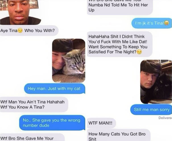wrong number texts - Vli Uiu Uhc Uevo Ivic Iuui Numba Nd Told Me To Hit Her Up I'm jk it's Tina! Aye Tina Who You With? Hahahaha Shit I Didnt Think You'd Fuck With Me Dat! Want Something To Keep You Satisfied For The Night? Hey man. Just with my cat Wtf M