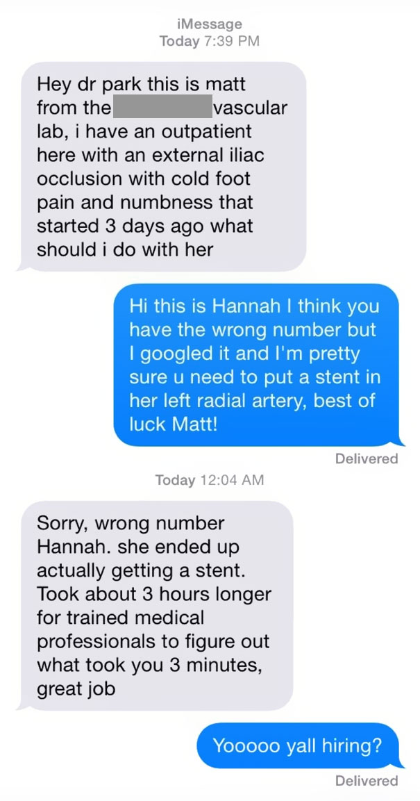 funny wrong number texts - iMessage Today Hey dr park this is matt from the vascular lab, i have an outpatient here with an external iliac occlusion with cold foot pain and numbness that started 3 days ago what should i do with her Hi this is Hannah I thi