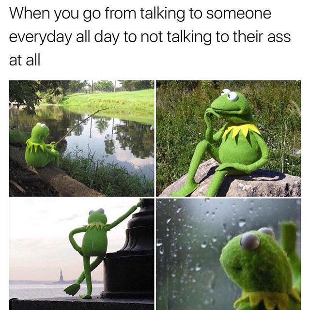 memes - your friend gets in a relationship meme - When you go from talking to someone everyday all day to not talking to their ass at all