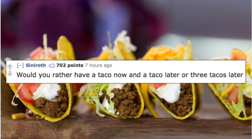 Best would your rather questions: Taco Now and Another Later, ORTHREE TACOS LATER.