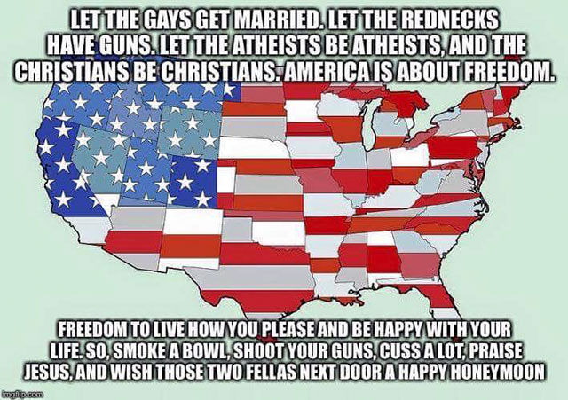 america freedom memes - Let The Gays Get Married. Let The Rednecks Have Guns. Let The Atheists Be Atheists, And The Christians Be Christians. America Is About Freedom. Freedom To Live How You Please And Be Happy With Your Life. So, Smoke A Bowl Shoot Your