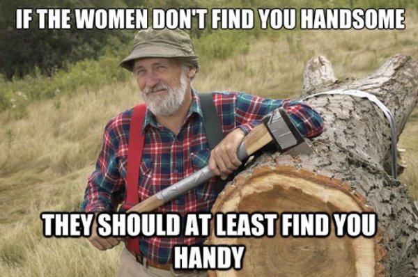 if they don t find you handsome they should at least find you handy - If The Women Don'T Find You Handsome They Should At Least Find You Handy