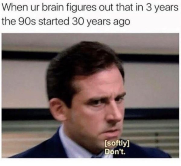 90s memes - When ur brain figures out that in 3 years the 90s started 30 years ago softly Don't.