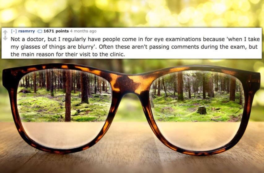 focus glasses - rssmrry 1671 points 4 months ago Not a doctor, but I regularly have people come in for eye examinations because 'when I take my glasses of things are blurry'. Often these aren't passing during the exam, but the main reason for their visit 