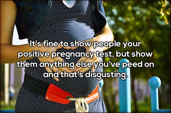 It's fine to show people your positive pregnancy test, but show them anything else you've peed on and that's disgusting.
