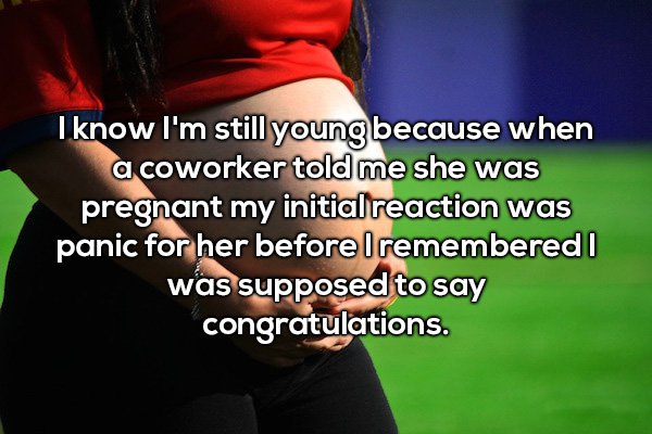 photo caption - I know I'm still young because when a coworker told me she was pregnant my initial reaction was panic for her before I remembered was supposed to say congratulations.