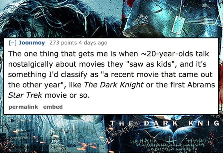 graphic design - Joonmoy 273 points 4 days ago The one thing that gets me is when ~20yearolds talk nostalgically about movies they "saw as kids", and it's something I'd classify as "a recent movie that came out the other year", The Dark Knight or the firs