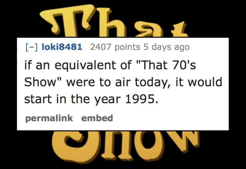 70's show - shal loki8481 2407 points 5 days ago if an equivalent of "That 70's Show" were to air today, it would start in the year 1995. permalink embed