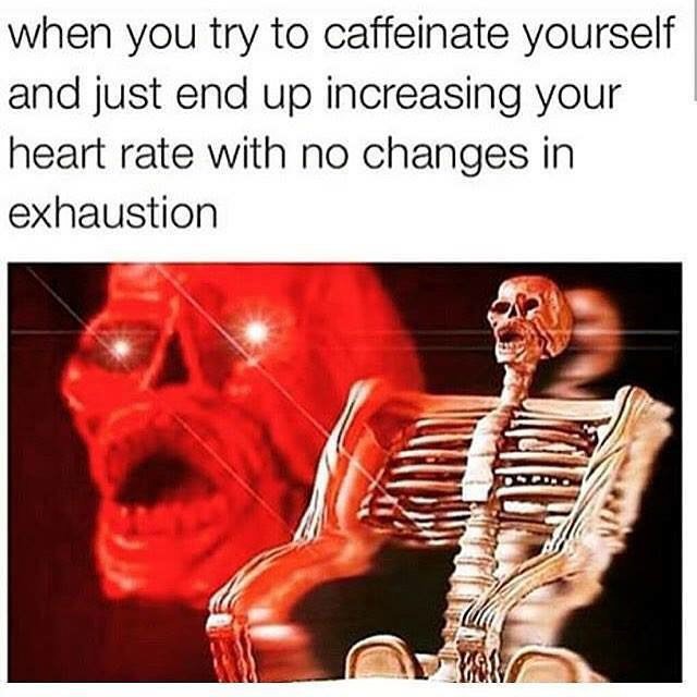 you try to caffeinate yourself - when you try to caffeinate yourself and just end up increasing your heart rate with no changes in exhaustion