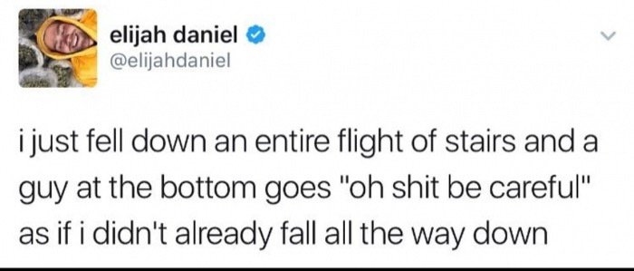 document - elijah daniel i just fell down an entire flight of stairs and a guy at the bottom goes "oh shit be careful" as if i didn't already fall all the way down