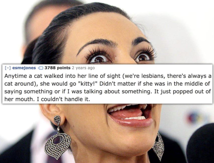 kim kardashian crazy - esmejones 3788 points 2 years ago Anytime a cat walked into her line of sight we're lesbians, there's always a cat around, she would go "kitty!" Didn't matter if she was in the middle of saying something or if I was talking about so