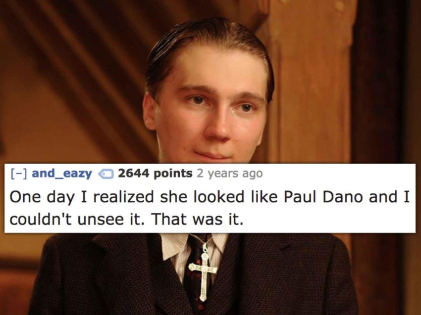 paul dano there will be blood - and_eazy 2644 points 2 years ago One day I realized she looked Paul Dano and I couldn't unsee it. That was it.