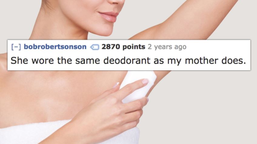 using deodorant - bobrobertsonson 2870 points 2 years ago She wore the same deodorant as my mother does.