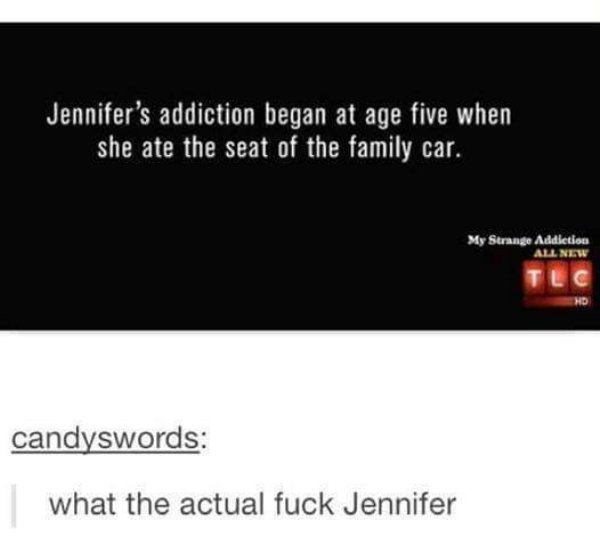 multimedia - Jennifer's addiction began at age five when she ate the seat of the family car. My Strange Addiction All New candyswords what the actual fuck Jennifer