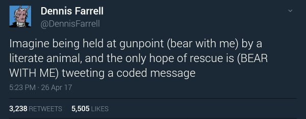 screenshot - Dennis Farrell Farrell Imagine being held at gunpoint bear with me by a literate animal, and the only hope of rescue is Bear With Me tweeting a coded message . 26 Apr 17 3,238 5,505