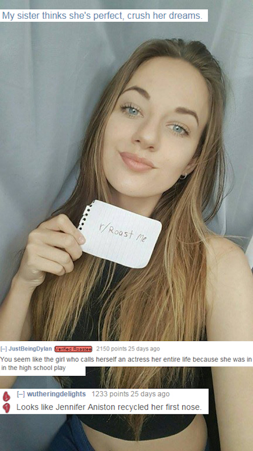 roast girls - My sister thinks she's perfect, crush her dreams. rRoast me JustBeingDylan erted Roastee 2150 points 25 days ago You seem the girl who calls herself an actress her entire life because she was in in the high school play Wutheringdelights 1233