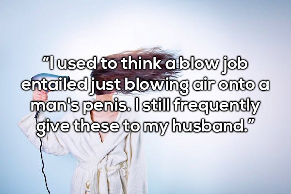 thought of sex - used to think ablow job entailed just blowing air onto a man's penis. I still frequently give these to my husband."
