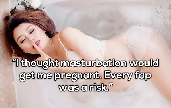 girl - "I thought masturbation would get me pregnant. Every fap was a risk"