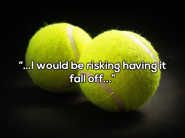 tennis ball - "...I would be risking having it fall off..."