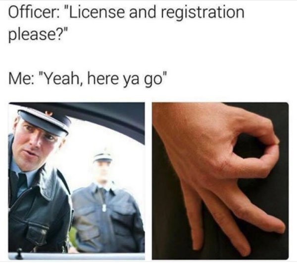 license and registration meme - Officer "License and registration please?" Me "Yeah, here ya go"