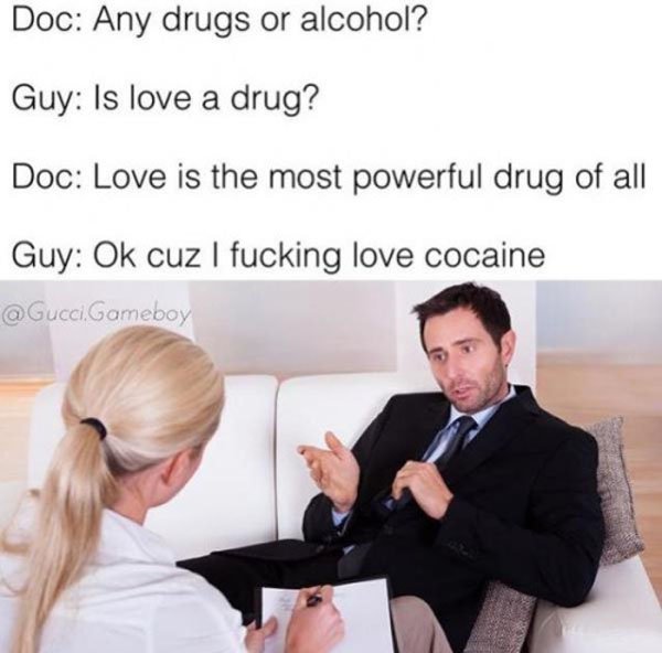 love a drug i love cocaine - Doc Any drugs or alcohol? Guy Is love a drug? Doc Love is the most powerful drug of all Guy Ok cuz I fucking love cocaine Gameboy