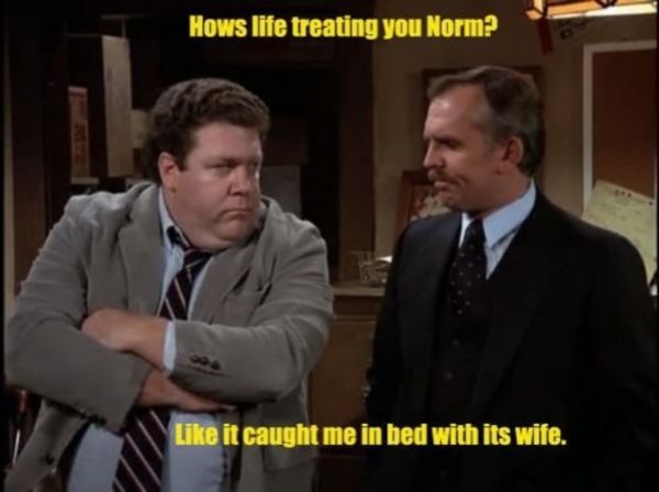 funny cheers tv show quotes - Hows life treating you Norm? it caught me in bed with its wife.