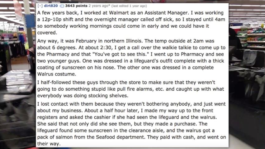material - dirt820 3643 points 2 years ago last edited 1 year ago A few years back, I worked at Walmart as an Assistant Manager. I was working a 12p10p shift and the overnight manager called off sick, so I stayed until 4am so somebody working mornings cou