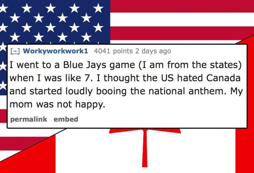 angle - Xxx Workyworkwork1 4041 points 2 days ago I went to a Blue Jays game I am from the states when I was 7. I thought the Us hated Canada and started loudly booing the national anthem. My mom was not happy. permalink embed