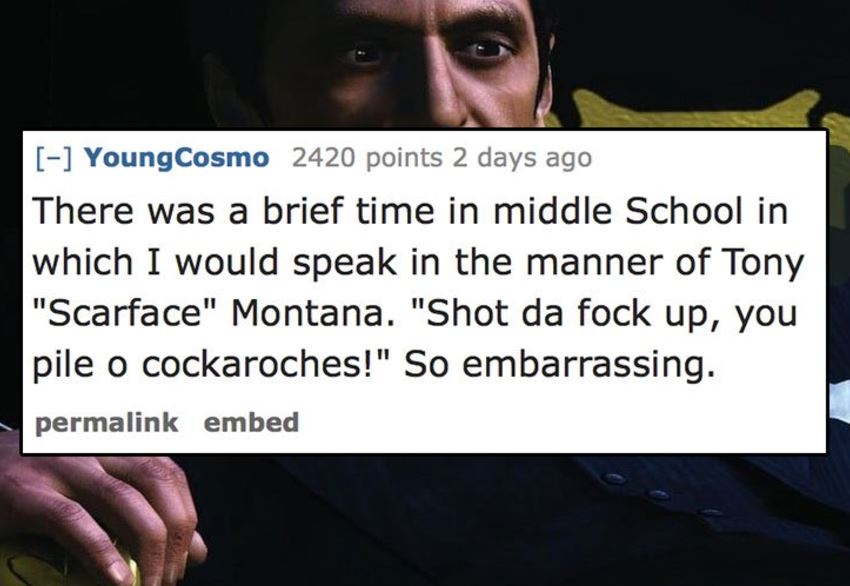 chandaria foundation - Young Cosmo 2420 points 2 days ago There was a brief time in middle School in which I would speak in the manner of Tony "Scarface" Montana. "Shot da fock up, you pile o cockaroches!" So embarrassing. permalink embed