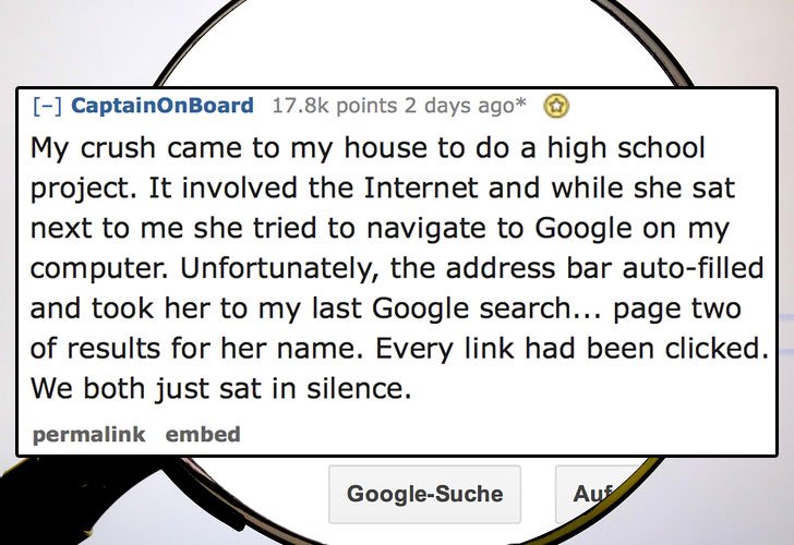 design - CaptainOnBoard points 2 days ago My crush came to my house to do a high school project. It involved the Internet and while she sat next to me she tried to navigate to Google on my computer. Unfortunately, the address bar autofilled and took her t