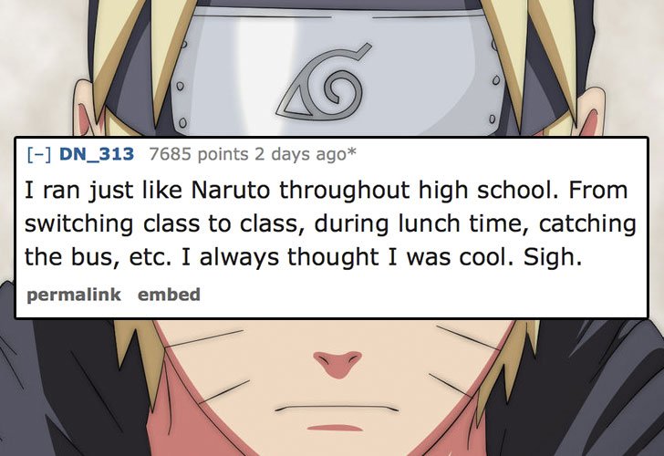 DN_313 7685 points 2 days ago I ran just Naruto throughout high school. From switching class to class, during lunch time, catching the bus, etc. I always thought I was cool. Sigh. permalink embed