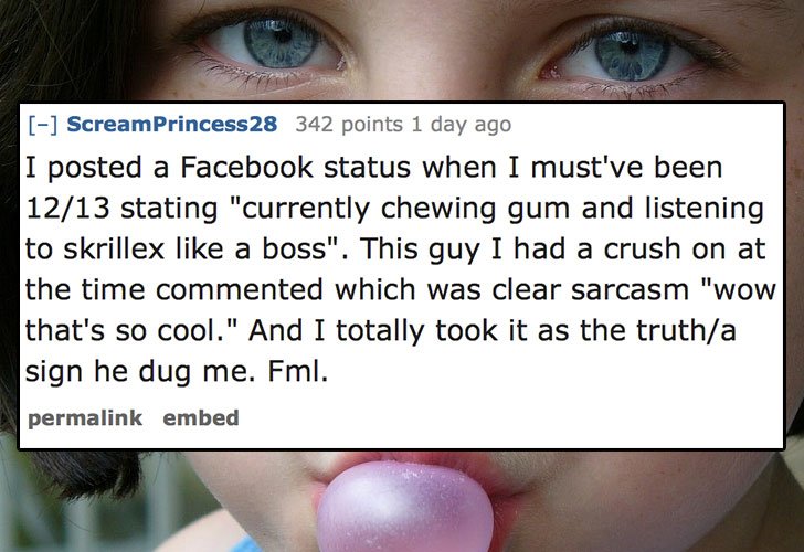 sad quote - ScreamPrincess 28 342 points 1 day ago I posted a Facebook status when I must've been 1213 stating "currently chewing gum and listening to skrillex a boss". This guy I had a crush on at the time commented which was clear sarcasm "wow that's so