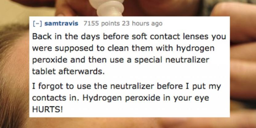 mead rollentheorie - samtravis 7155 points 23 hours ago Back in the days before soft contact lenses you were supposed to clean them with hydrogen peroxide and then use a special neutralizer tablet afterwards. I forgot to use the neutralizer before I put m