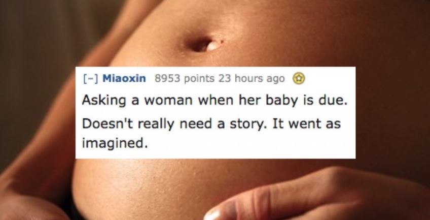 Pregnancy - Miaoxin 8953 points 23 hours ago Asking a woman when her baby is due. Doesn't really need a story. It went as imagined