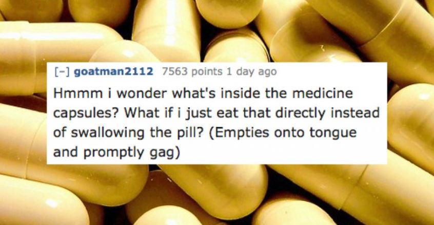 banana - goatman2112 7563 points 1 day ago Hmmm i wonder what's inside the medicine capsules? What if i just eat that directly instead of swallowing the pill? Empties onto tongue and promptly gag