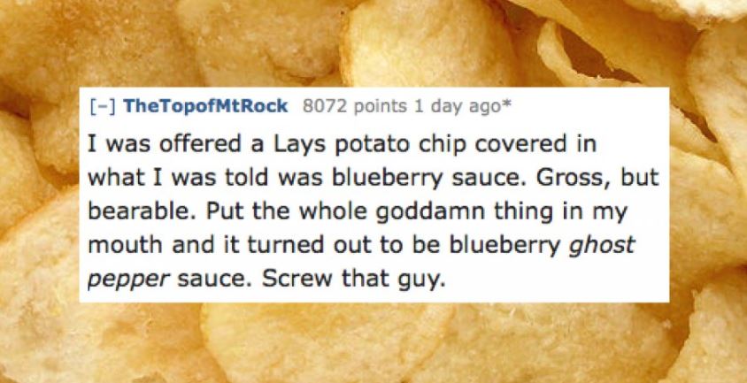 drunk texts - The TopofMtRock 8072 points 1 day ago I was offered a Lays potato chip covered in what I was told was blueberry sauce. Gross, but bearable. Put the whole goddamn thing in my mouth and it turned out to be blueberry ghost pepper sauce. Screw t