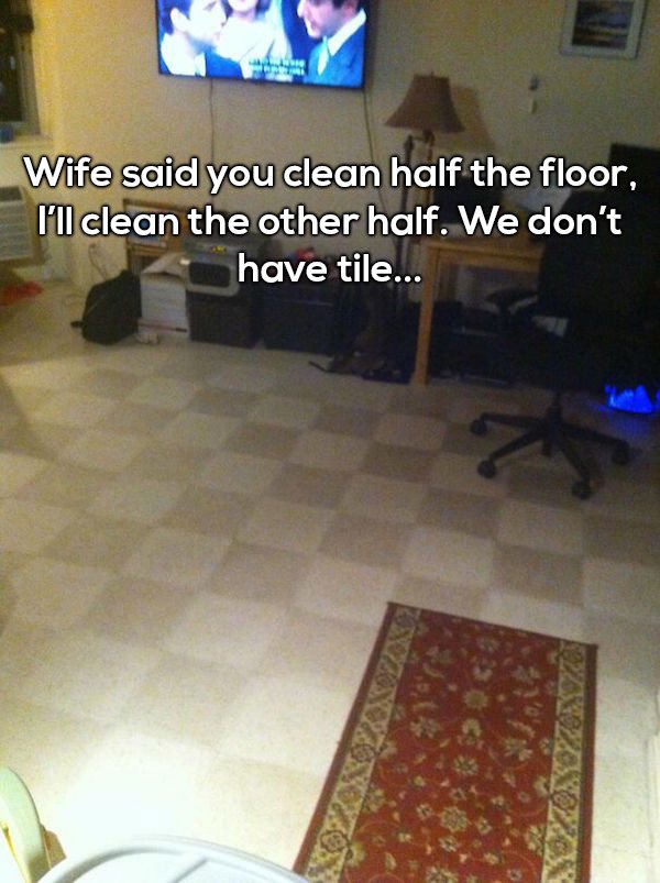 married life meme funny - Wife said you clean half the floor, I'll clean the other half. We don't have tile...