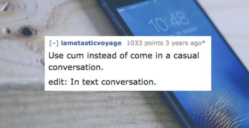 close up - lametasticvoyage 1033 points 3 years ago Use cum instead of come in a casual conversation. edit In text conversation.