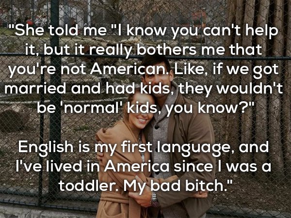 friendship - "She told me "I know you can't help it, but it really bothers me that you're not American. , if we got married and had kids, they wouldn't be 'normal' kids, you know?" English is my first language, and I've lived in America since I was a todd