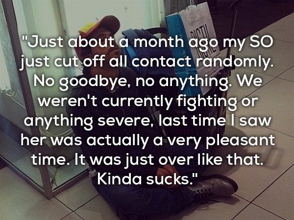 photo caption - "Just about a month ago my So just cut off all contact randomly. No goodbye, no anything. We weren't currently fighting or anything severe, last time I saw her was actually a very pleasant time. It was just over that. Kinda sucks."
