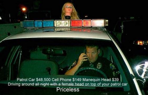 unusual funny - Patrol Car $48,500 Cell Phone $149 Manequin Head $39 Driving around all night with a female head on top of your patrol car Priceless