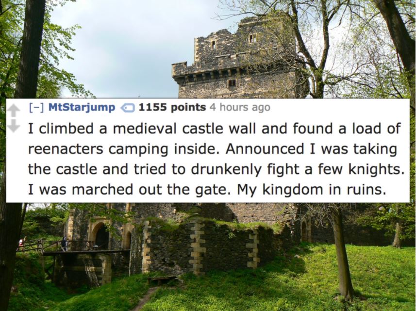 grodziec castle - MtStarjump 1155 points 4 hours ago I climbed a medieval castle wall and found a load of reenacters camping inside. Announced I was taking the castle and tried to drunkenly fight a few knights. I was marched out the gate. My kingdom in ru