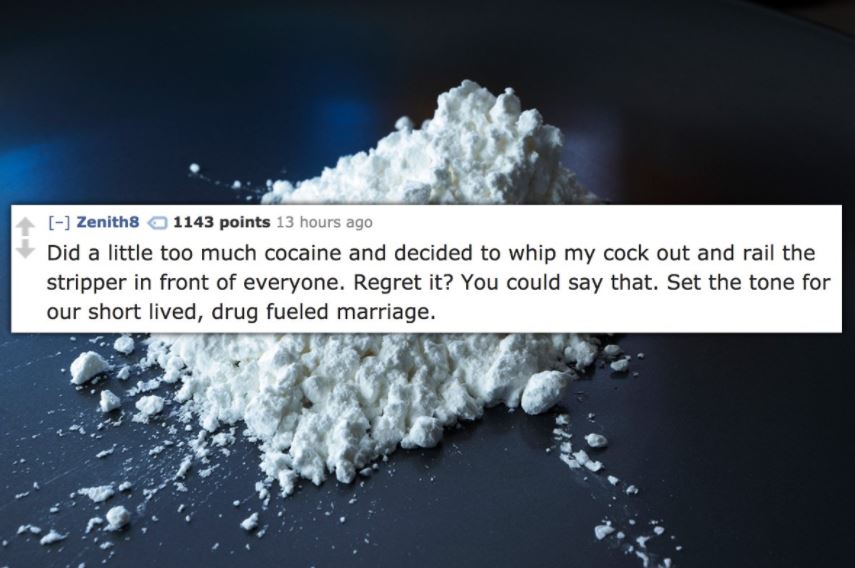 crystal meth powder - Zenith8 1143 points 13 hours ago Did a little too much cocaine and decided to whip my cock out and rail the stripper in front of everyone. Regret it? You could say that. Set the tone for our short lived, drug fueled marriage. huis wa