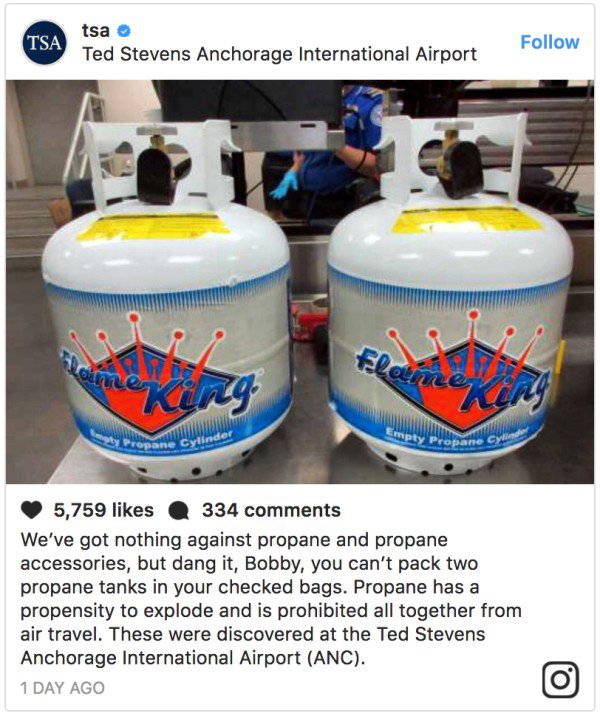 plastic - Tsa tsa Ted Stevens Anchorage International Airport ropane C 5,759 334 We've got nothing against propane and propane accessories, but dang it, Bobby, you can't pack two propane tanks in your checked bags. Propane has a propensity to explode and 